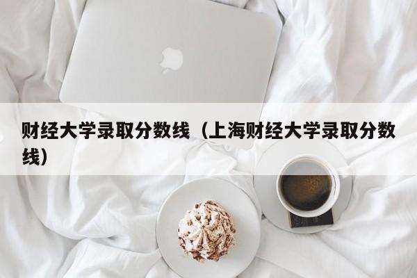 财经大学录取分数线（上海财经大学录取分数线）