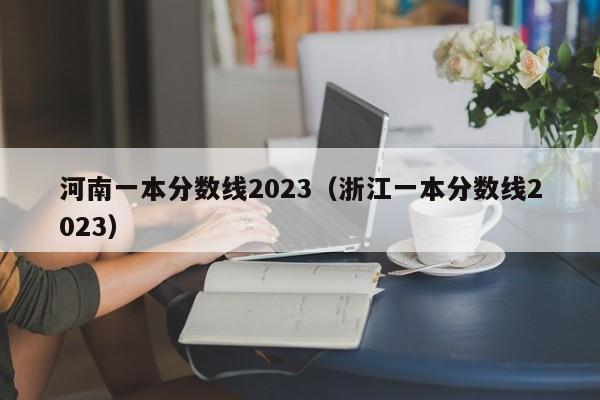 河南一本分数线2023（浙江一本分数线2023）