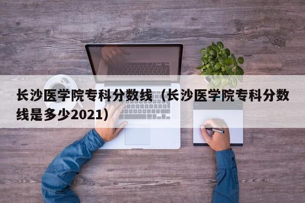 长沙医学院专科分数线（长沙医学院专科分数线是多少2021）