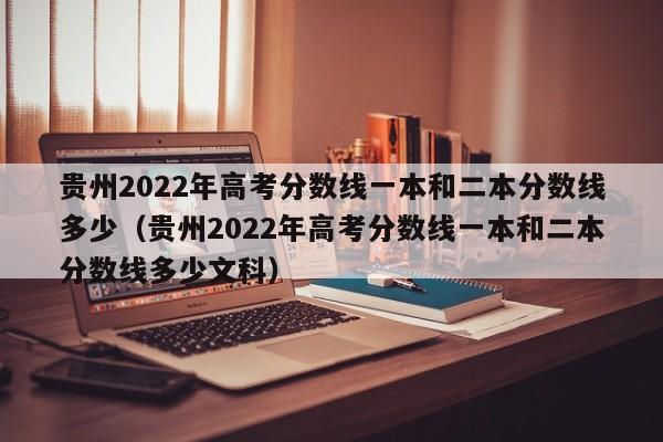 贵州2022年高考分数线一本和二本分数线多少（贵州2022年高考分数线一本和二本分数线多少文科）