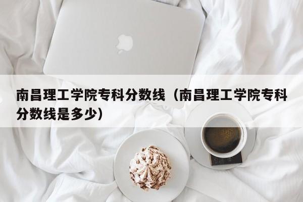 南昌理工学院专科分数线（南昌理工学院专科分数线是多少）