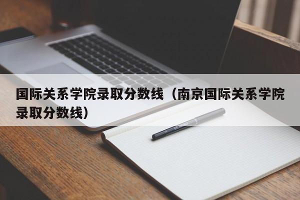 国际关系学院录取分数线（南京国际关系学院录取分数线）