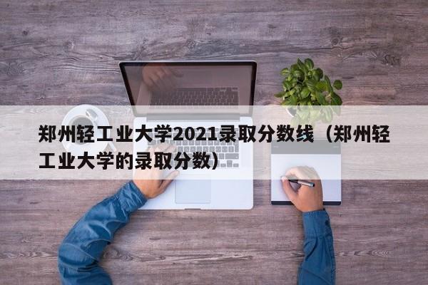 郑州轻工业大学2021录取分数线（郑州轻工业大学的录取分数）