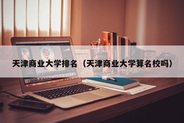 天津商业大学排名（天津商业大学算名校吗）