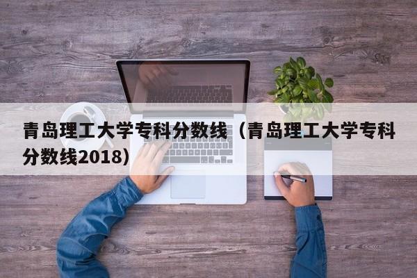 青岛理工大学专科分数线（青岛理工大学专科分数线2018）