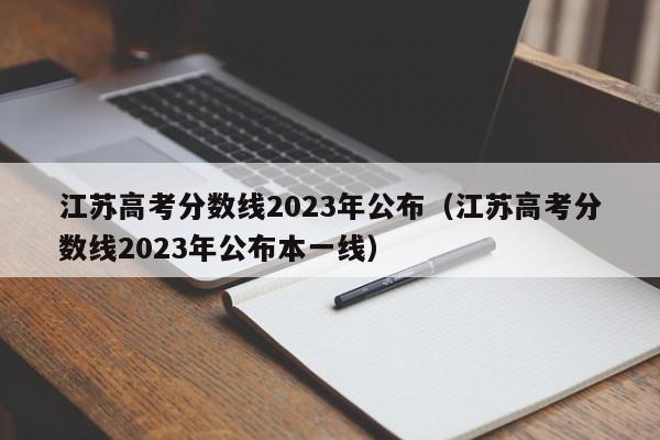 江苏高考分数线2023年公布（江苏高考分数线2023年公布本一线）