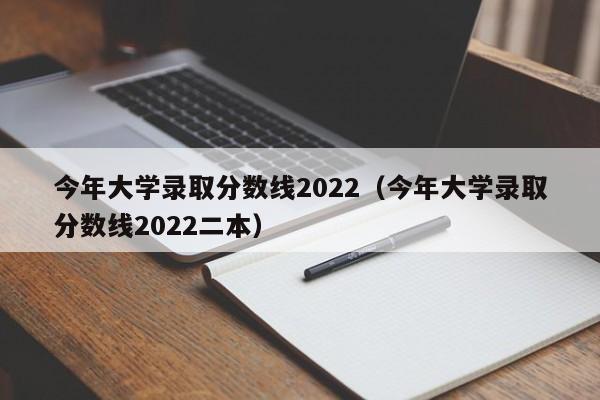 今年大学录取分数线2022（今年大学录取分数线2022二本）