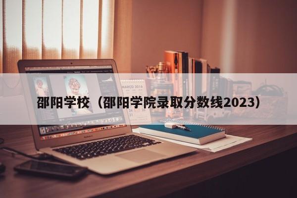 邵阳学校（邵阳学院录取分数线2023）