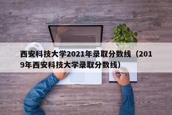 西安科技大学2021年录取分数线（2019年西安科技大学录取分数线）