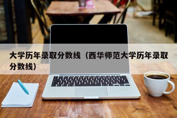 大学历年录取分数线（西华师范大学历年录取分数线）