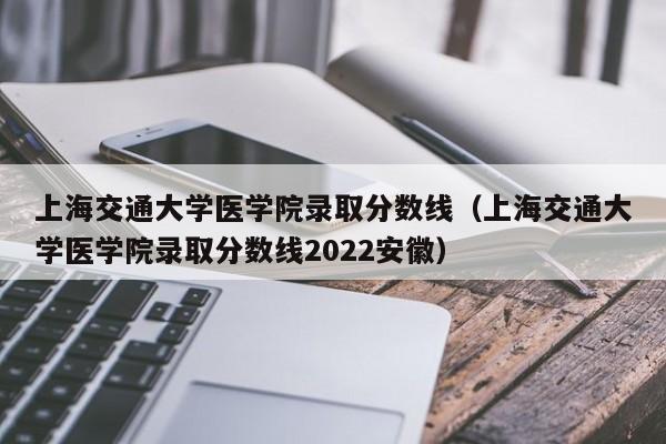 上海交通大学医学院录取分数线（上海交通大学医学院录取分数线2022安徽）