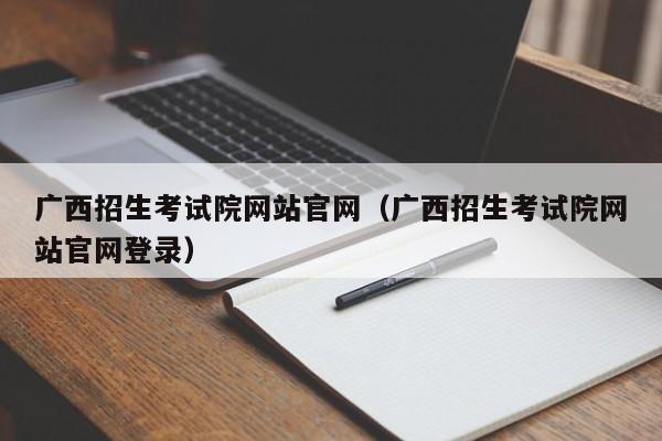 广西招生考试院网站官网（广西招生考试院网站官网登录）