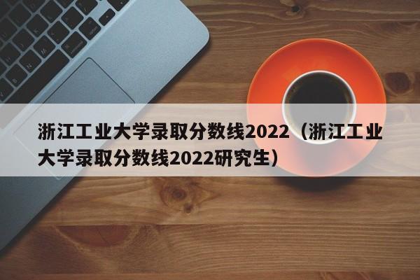 浙江工业大学录取分数线2022（浙江工业大学录取分数线2022研究生）