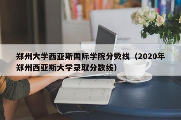 郑州大学西亚斯国际学院分数线（2020年郑州西亚斯大学录取分数线）