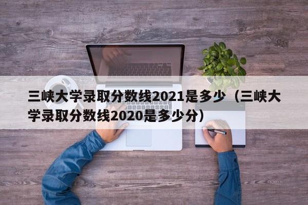 三峡大学录取分数线2021是多少（三峡大学录取分数线2020是多少分）