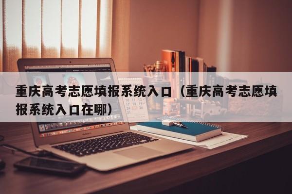 重庆高考志愿填报系统入口（重庆高考志愿填报系统入口在哪）