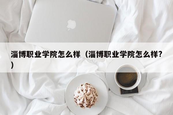 淄博职业学院怎么样（淄博职业学院怎么样?）