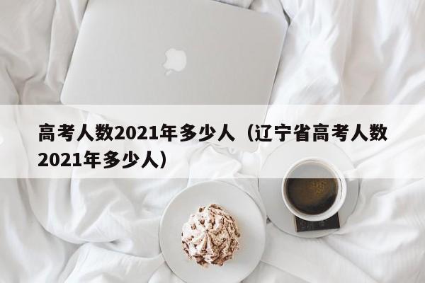 高考人数2021年多少人（辽宁省高考人数2021年多少人）