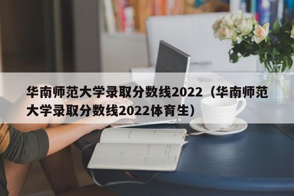 华南师范大学录取分数线2022（华南师范大学录取分数线2022体育生）