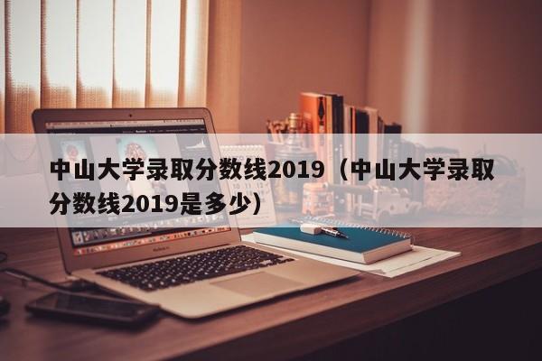 中山大学录取分数线2019（中山大学录取分数线2019是多少）