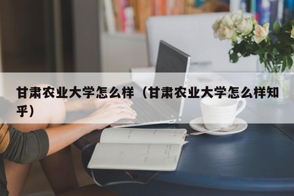 甘肃农业大学怎么样（甘肃农业大学怎么样知乎）