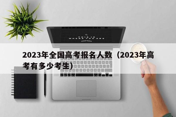 2023年全国高考报名人数（2023年高考有多少考生）