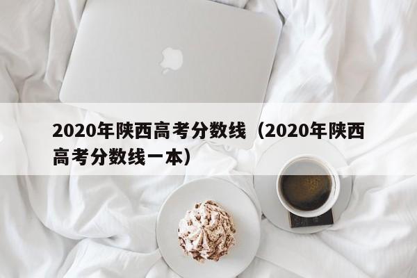 2020年陕西高考分数线（2020年陕西高考分数线一本）