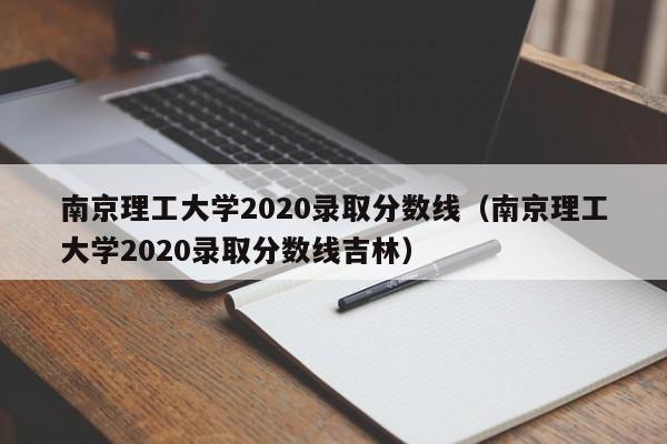 南京理工大学2020录取分数线（南京理工大学2020录取分数线吉林）