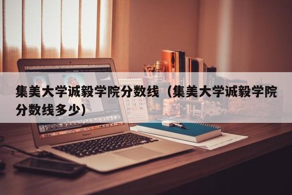 集美大学诚毅学院分数线（集美大学诚毅学院分数线多少）