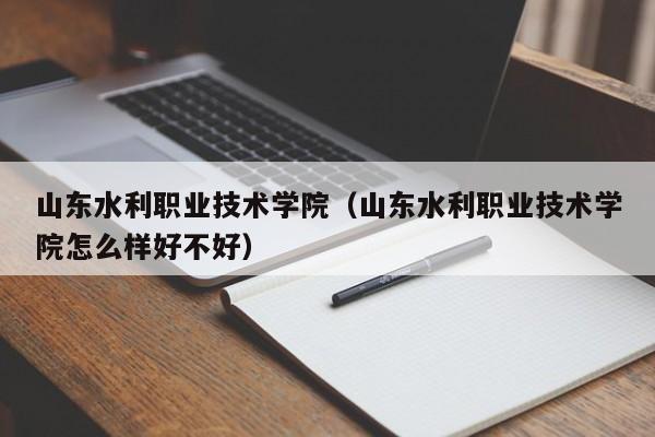 山东水利职业技术学院（山东水利职业技术学院怎么样好不好）