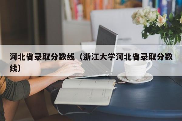 河北省录取分数线（浙江大学河北省录取分数线）