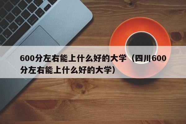 600分左右能上什么好的大学（四川600分左右能上什么好的大学）