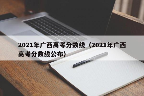 2021年广西高考分数线（2021年广西高考分数线公布）