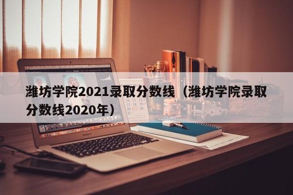 潍坊学院2021录取分数线（潍坊学院录取分数线2020年）