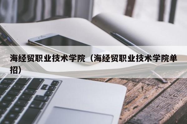 海经贸职业技术学院（海经贸职业技术学院单招）