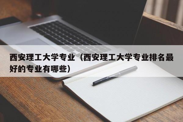 西安理工大学专业（西安理工大学专业排名最好的专业有哪些）