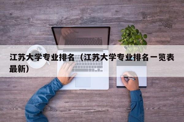 江苏大学专业排名（江苏大学专业排名一览表最新）