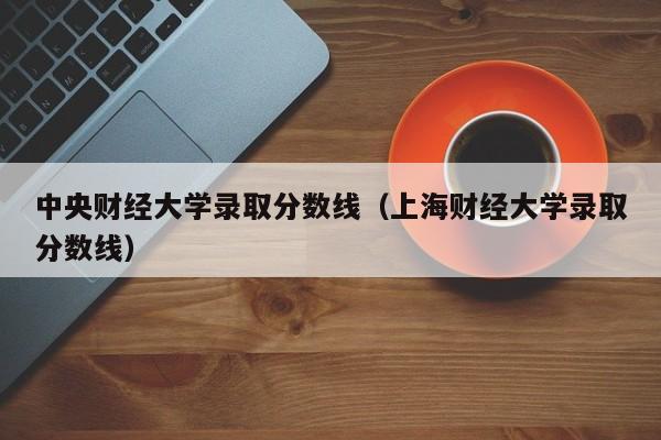 中央财经大学录取分数线（上海财经大学录取分数线）