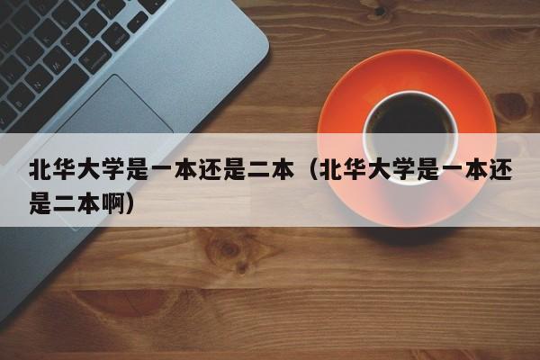 北华大学是一本还是二本（北华大学是一本还是二本啊）