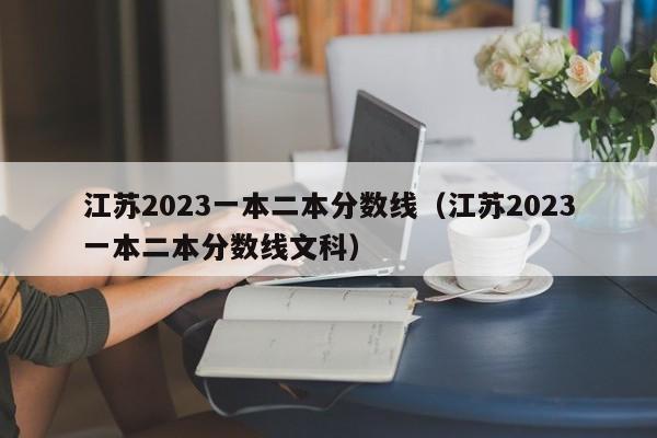 江苏2023一本二本分数线（江苏2023一本二本分数线文科）