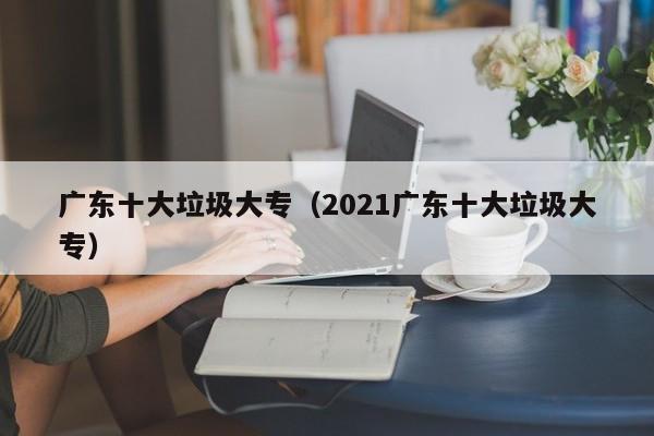 广东十大垃圾大专（2021广东十大垃圾大专）