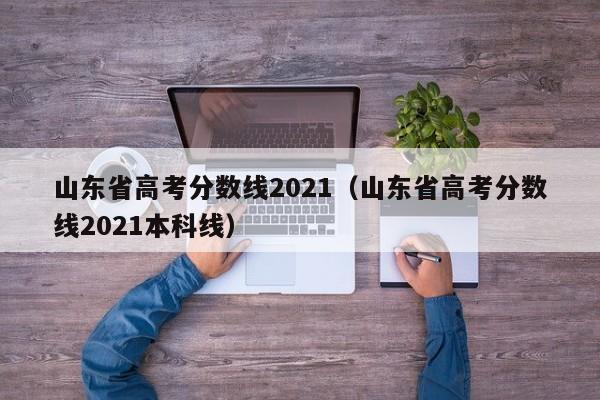 山东省高考分数线2021（山东省高考分数线2021本科线）