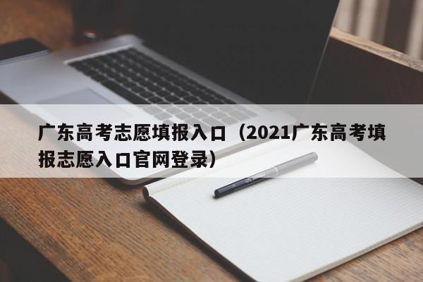 广东高考志愿填报入口（2021广东高考填报志愿入口官网登录）