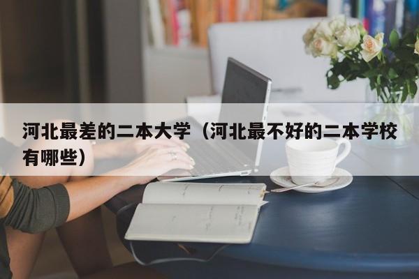 河北最差的二本大学（河北最不好的二本学校有哪些）