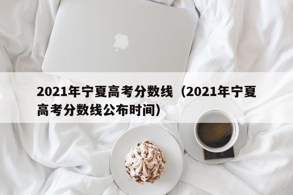 2021年宁夏高考分数线（2021年宁夏高考分数线公布时间）