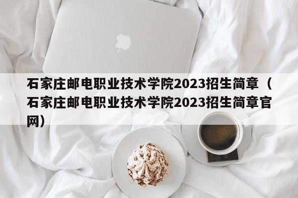 石家庄邮电职业技术学院2023招生简章（石家庄邮电职业技术学院2023招生简章官网）