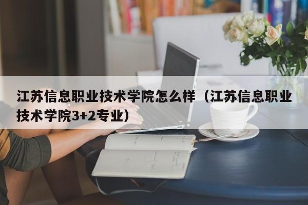 江苏信息职业技术学院怎么样（江苏信息职业技术学院3+2专业）