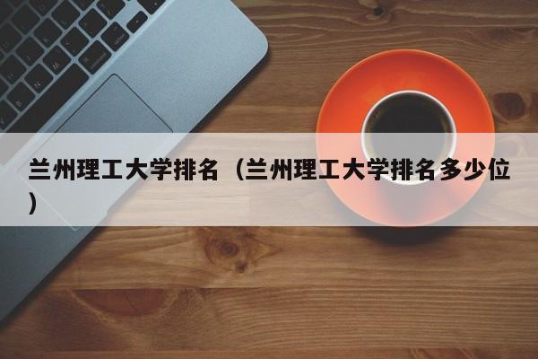 兰州理工大学排名（兰州理工大学排名多少位）