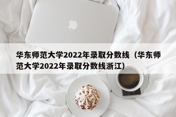 华东师范大学2022年录取分数线（华东师范大学2022年录取分数线浙江）