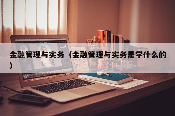 金融管理与实务（金融管理与实务是学什么的）